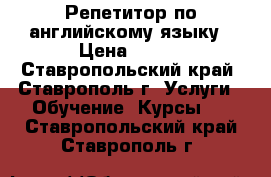 Репетитор по английскому языку › Цена ­ 400 - Ставропольский край, Ставрополь г. Услуги » Обучение. Курсы   . Ставропольский край,Ставрополь г.